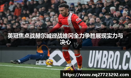 英冠焦点战赫尔城迎战维冈全力争胜展现实力与决心